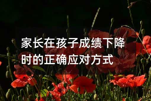 家長(zhǎng)在孩子成績(jī)下降時(shí)的正確應(yīng)對(duì)方式