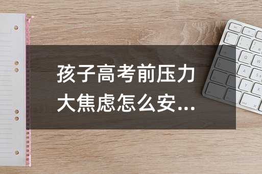 孩子高考前壓力大焦慮怎么安慰?