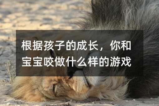 根據孩子的成長,你和寶寶咬做什么樣的游戲