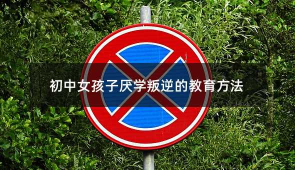 初中女孩子厭學(xué)叛逆的教育方法