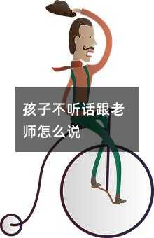 孩子不聽(tīng)話跟老師怎么說(shuō)
