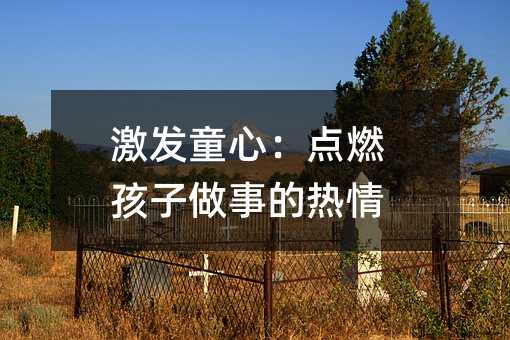 激發(fā)童心:點(diǎn)燃孩子做事的熱情