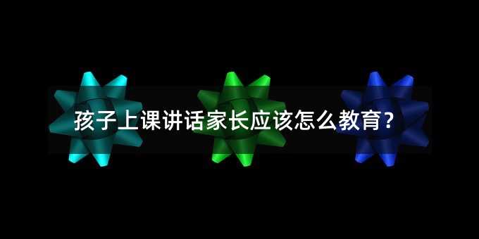 孩子上課講話家長應(yīng)該怎么教育?