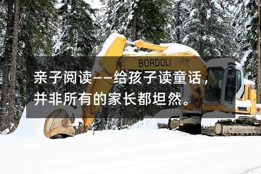親子閱讀——給孩子讀童話,并非所有的家長都坦然。