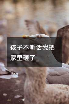 孩子不聽話我把家里砸了_