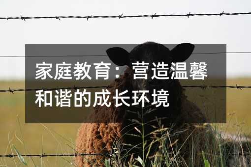 家庭教育:營造溫馨和諧的成長環(huán)境