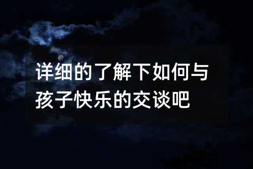詳細的了解下如何與孩子快樂的交談吧