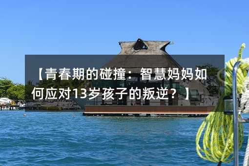 【青春期的碰撞:智慧媽媽如何應(yīng)對(duì)13歲孩子的叛逆?】
