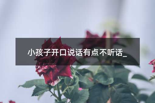 小孩子開口說話有點不聽話_