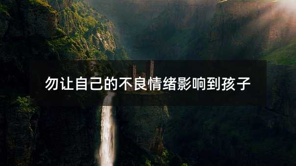 勿讓自己的不良情緒影響到孩子