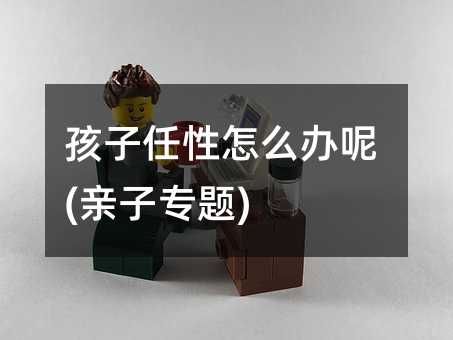 孩子任性怎么辦呢(親子專題)