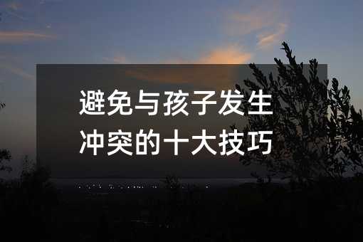避免與孩子發(fā)生沖突的十大技巧