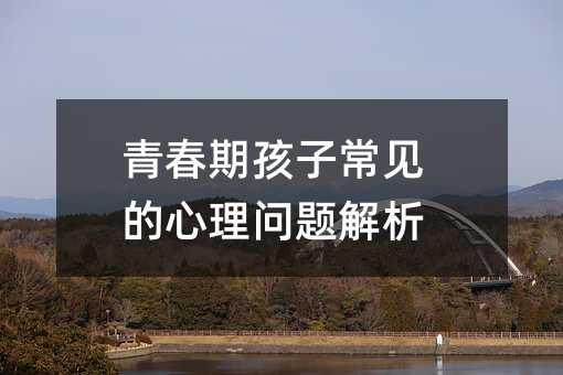 青春期孩子常見的心理問題解析