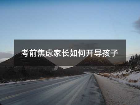 考前焦慮家長如何開導孩子
