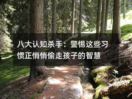 八大認知殺手:警惕這些習慣正悄悄偷走孩子的智慧