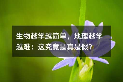生物越學越簡單,地理越學越難:這究竟是真是假?