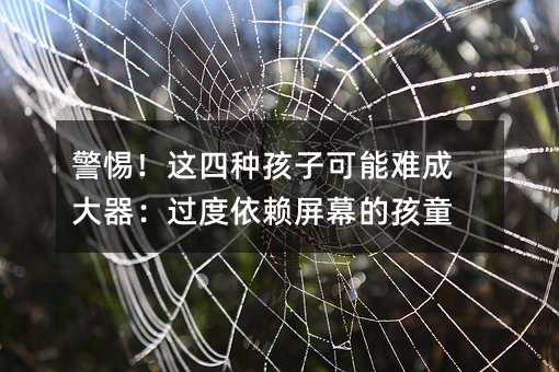 警惕!這四種孩子可能難成大器:過度依賴屏幕的孩童