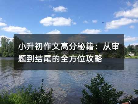 小升初作文高分秘籍:從審題到結(jié)尾的全方位攻略