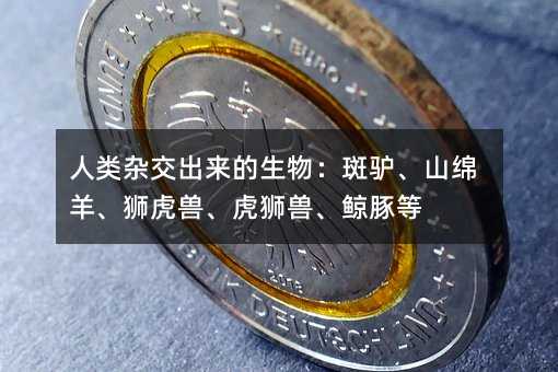 人類雜交出來的生物:斑驢、山綿羊、獅虎獸、虎獅獸、鯨豚等