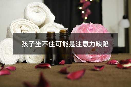 孩子坐不住可能是注意力缺陷