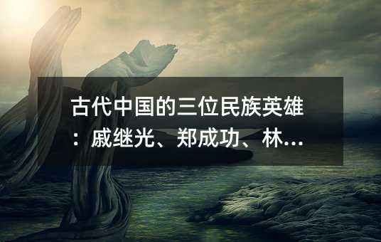 古代中國的三位民族英雄:戚繼光、鄭成功、林則徐