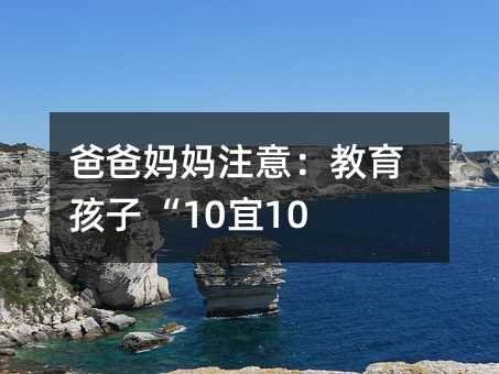 爸爸媽媽注意:教育孩子 “10宜10勿”