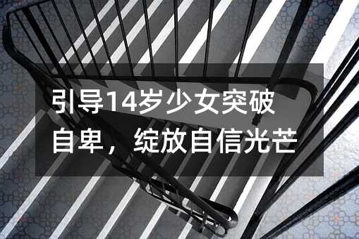 引導14歲少女突破自卑,綻放自信光芒