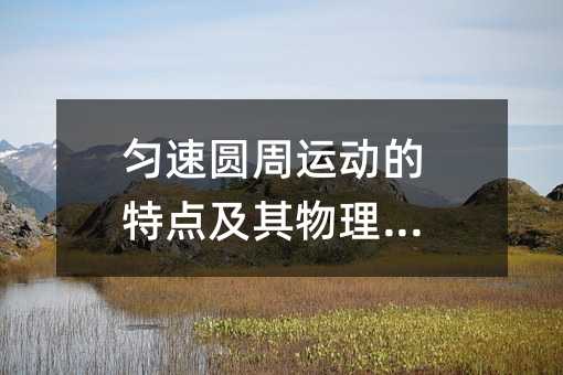 勻速圓周運動的特點及其物理意義