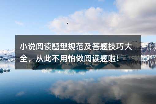 小說閱讀題型規范及答題技巧大全,從此不用怕做閱讀題啦!
