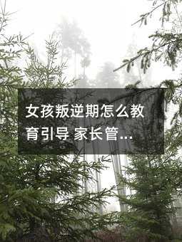 女孩叛逆期怎么教育引導 家長管教的正確做法