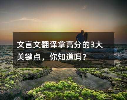 文言文翻譯拿高分的3大關鍵點,你知道嗎?
