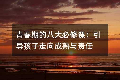 青春期的八大必修課:引導(dǎo)孩子走向成熟與責(zé)任