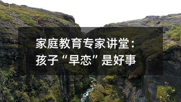 家庭教育專家講堂:孩子“早戀”是好事