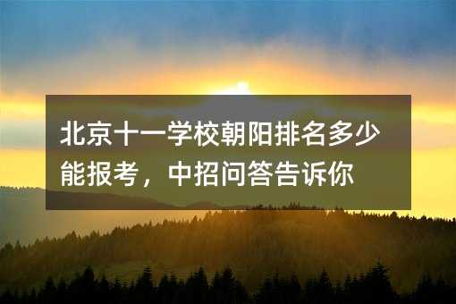 北京十一學(xué)校朝陽排名多少能報考,中招問答告訴你