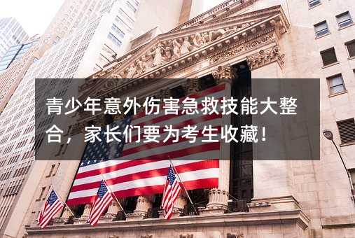 青少年意外傷害急救技能大整合,家長(zhǎng)們要為考生收藏!