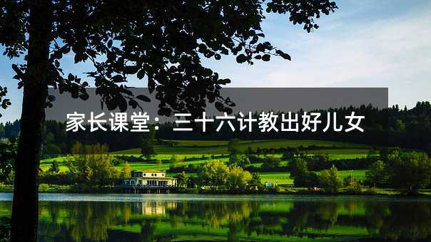 家長(zhǎng)課堂:三十六計(jì)教出好兒女