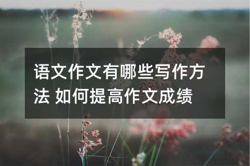 語文作文有哪些寫作方法 如何提高作文成績
