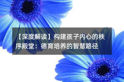 【深度解讀】構建孩子內心的秩序殿堂:德育培養的智慧路徑