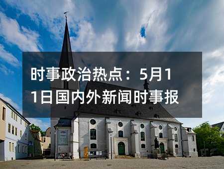 時事政治熱點:5月11日國內外新聞時事報道