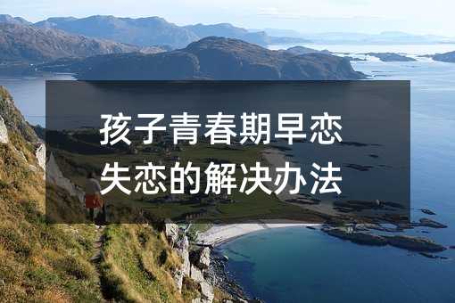孩子青春期早戀失戀的解決辦法
