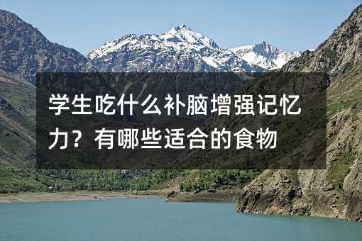 學生吃什么補腦增強記憶力?有哪些適合的食物