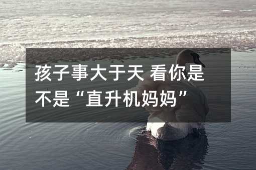 孩子事大于天 看你是不是“直升機媽媽”