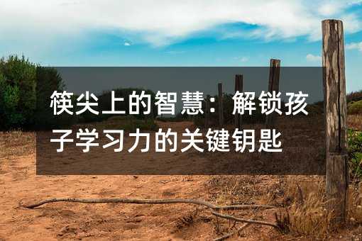 筷尖上的智慧:解鎖孩子學(xué)習(xí)力的關(guān)鍵鑰匙