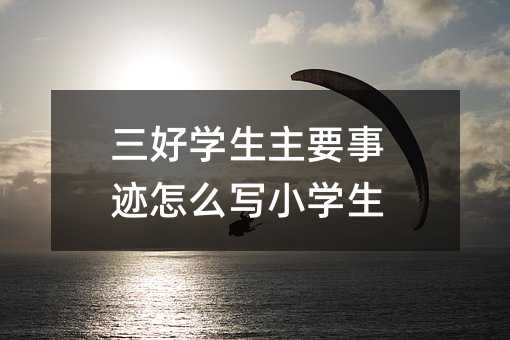 三好學生主要事跡怎么寫小學生
