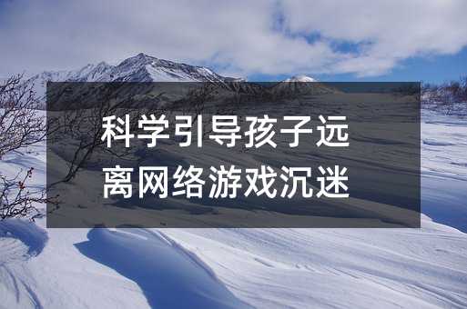科學引導孩子遠離網絡游戲沉迷