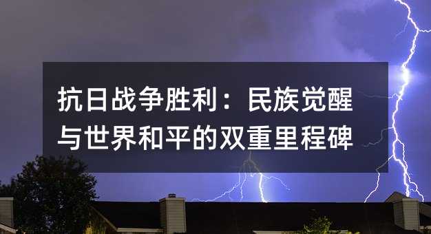 抗日戰爭勝利:民族覺醒與世界和平的雙重里程碑