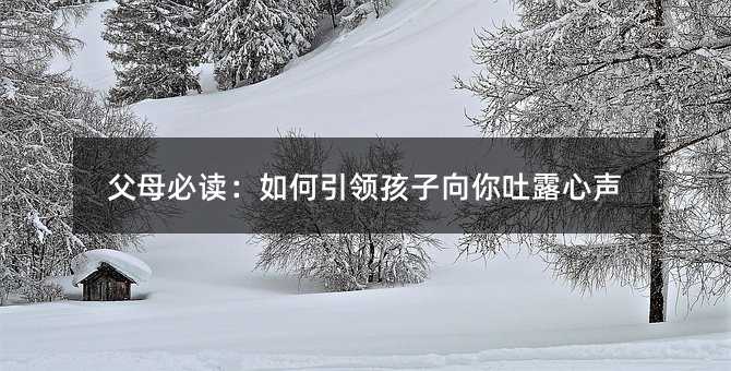 父母必讀:如何引領(lǐng)孩子向你吐露心聲