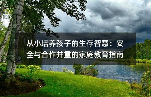 從小培養(yǎng)孩子的生存智慧:安全與合作并重的家庭教育指南