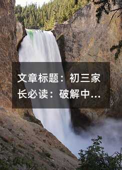 文章標題:初三家長必讀:破解中考生四大心理誤區的科學指南