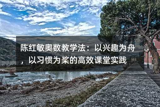 陳紅敏奧數教學法:以興趣為舟,以習慣為槳的高效課堂實踐